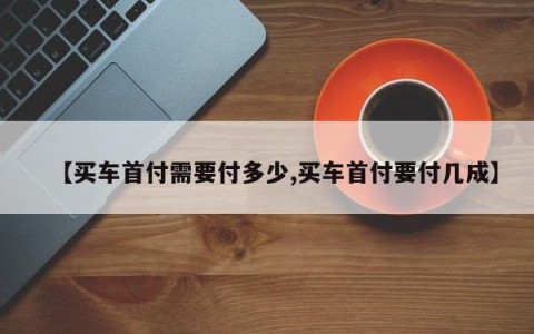 【买车首付需要付多少,买车首付要付几成】