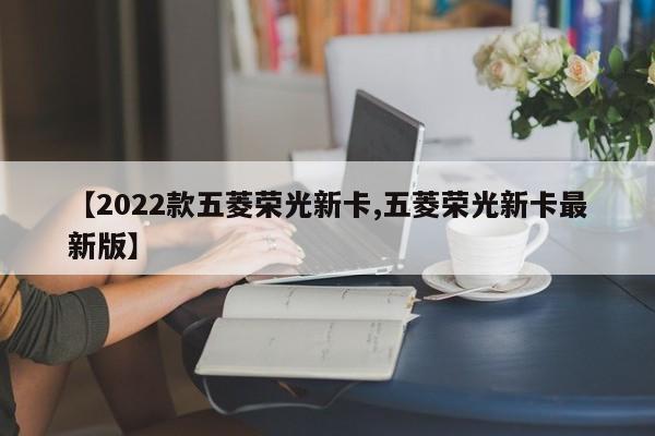 【2022款五菱荣光新卡,五菱荣光新卡最新版】