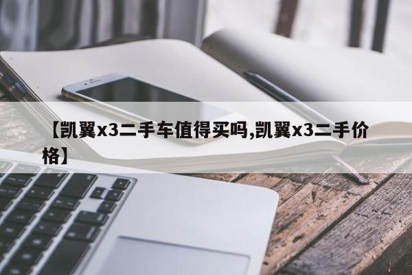 【凯翼x3二手车值得买吗,凯翼x3二手价格】
