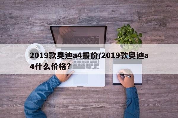 2019款奥迪a4报价/2019款奥迪a4什么价格?