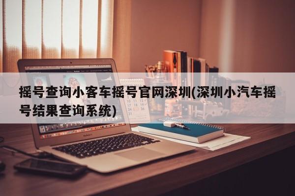 摇号查询小客车摇号官网深圳(深圳小汽车摇号结果查询系统)