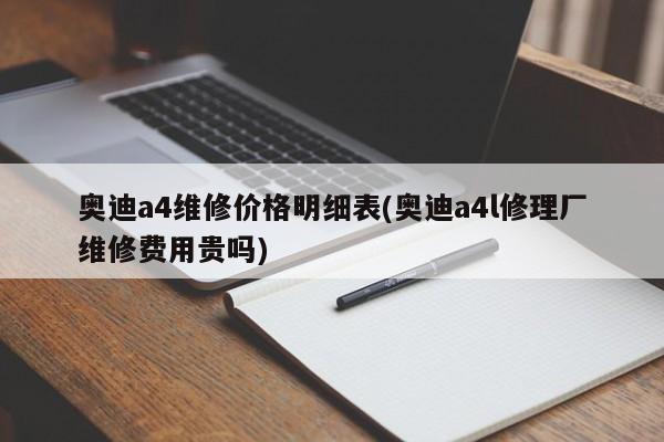 奥迪a4维修价格明细表(奥迪a4l修理厂维修费用贵吗)