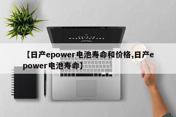 【日产epower电池寿命和价格,日产epower电池寿命】