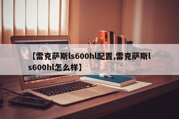 【雷克萨斯ls600hl配置,雷克萨斯ls600hl怎么样】