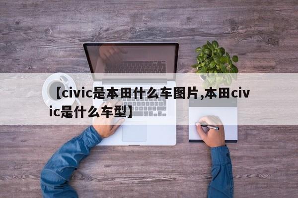 【civic是本田什么车图片,本田civic是什么车型】
