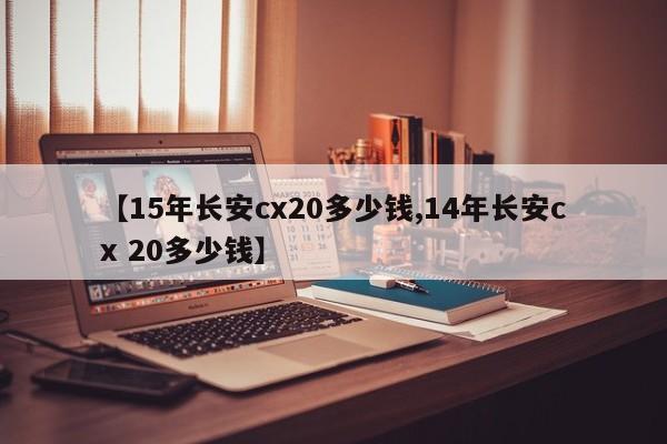 【15年长安cx20多少钱,14年长安cx 20多少钱】