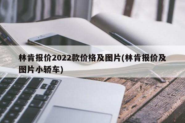 林肯报价2022款价格及图片(林肯报价及图片小轿车)