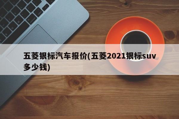 五菱银标汽车报价(五菱2021银标suv多少钱)