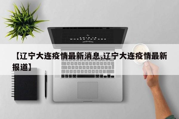【辽宁大连疫情最新消息,辽宁大连疫情最新报道】