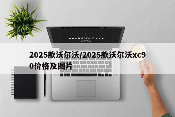 2025款沃尔沃/2025款沃尔沃xc90价格及图片