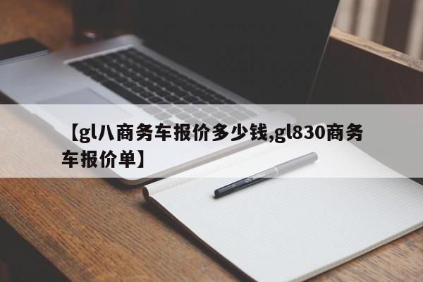 【gl八商务车报价多少钱,gl830商务车报价单】