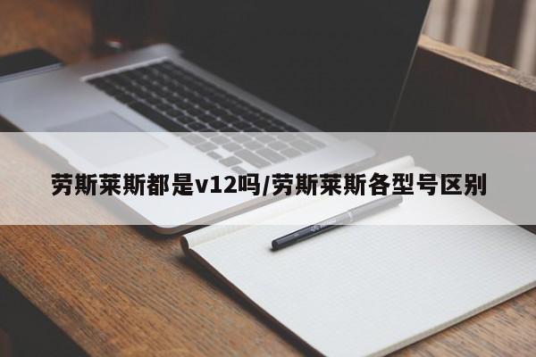 劳斯莱斯都是v12吗/劳斯莱斯各型号区别