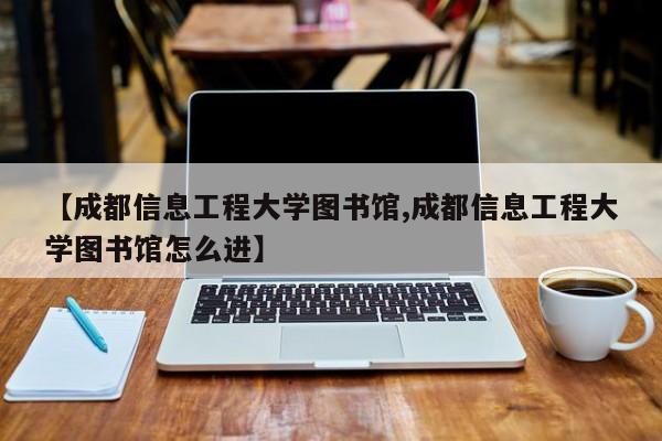 【成都信息工程大学图书馆,成都信息工程大学图书馆怎么进】