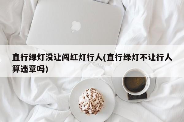 直行绿灯没让闯红灯行人(直行绿灯不让行人算违章吗)