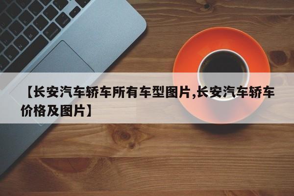 【长安汽车轿车所有车型图片,长安汽车轿车价格及图片】