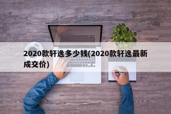 2020款轩逸多少钱(2020款轩逸最新成交价)