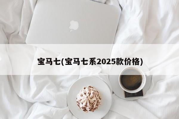 宝马七(宝马七系2025款价格)