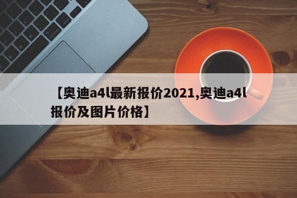 【奥迪a4l最新报价2021,奥迪a4l报价及图片价格】