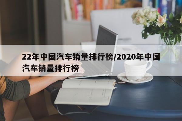 22年中国汽车销量排行榜/2020年中国汽车销量排行榜