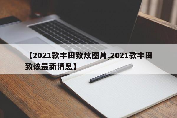 【2021款丰田致炫图片,2021款丰田致炫最新消息】
