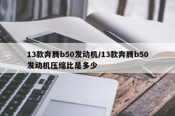 13款奔腾b50发动机/13款奔腾b50发动机压缩比是多少