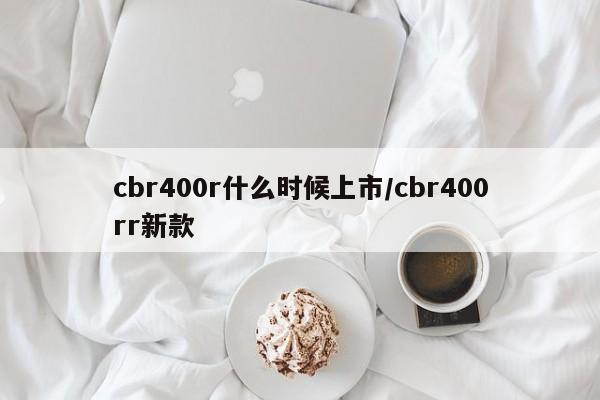 cbr400r什么时候上市/cbr400rr新款