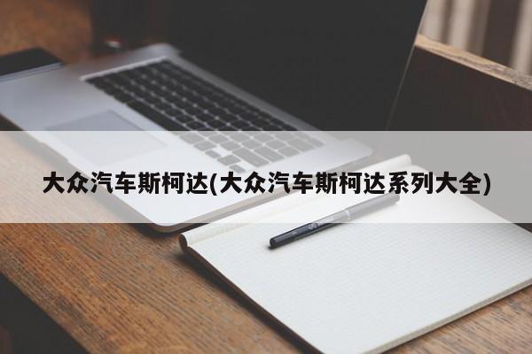 大众汽车斯柯达(大众汽车斯柯达系列大全)