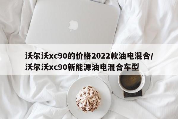 沃尔沃xc90的价格2022款油电混合/沃尔沃xc90新能源油电混合车型