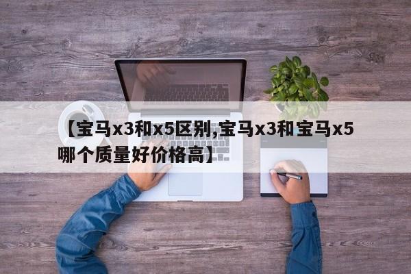 【宝马x3和x5区别,宝马x3和宝马x5哪个质量好价格高】