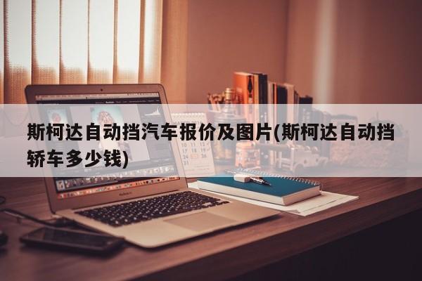 斯柯达自动挡汽车报价及图片(斯柯达自动挡轿车多少钱)