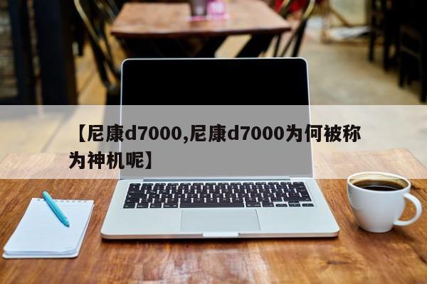 【尼康d7000,尼康d7000为何被称为神机呢】